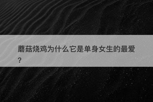 蘑菇烧鸡为什么它是单身女生的最爱？