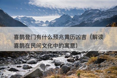 喜鹊登门有什么预兆黄历凶吉（解读喜鹊在民间文化中的寓意）