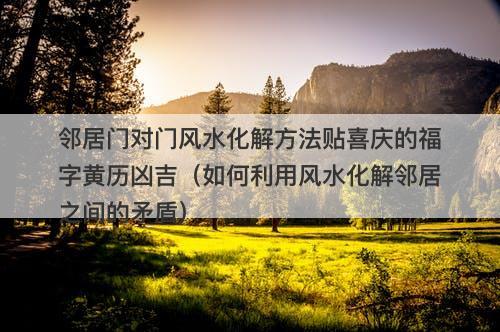 邻居门对门风水化解方法贴喜庆的福字黄历凶吉（如何利用风水化解邻居之间的矛盾）