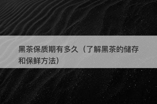 黑茶保质期有多久（了解黑茶的储存和保鲜方法）