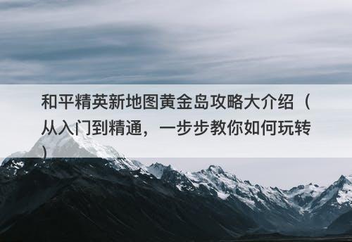和平精英新地图黄金岛攻略大介绍（从入门到精通，一步步教你如何玩转）