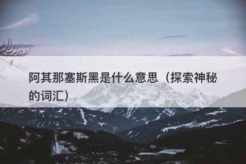 阿其那塞斯黑是什么意思（探索神秘的词汇）