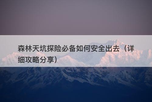 森林天坑探险必备如何安全出去（详细攻略分享）
