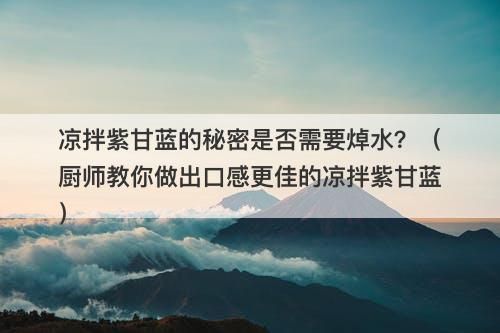凉拌紫甘蓝的秘密是否需要焯水？（厨师教你做出口感更佳的凉拌紫甘蓝）