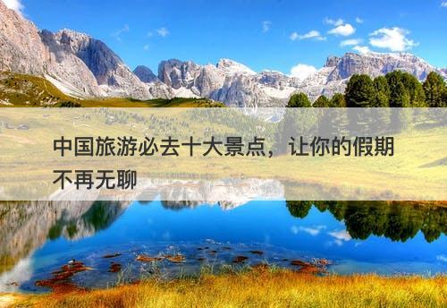 中国旅游必去十大景点，让你的假期不再无聊