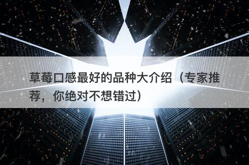 草莓口感最好的品种大介绍（专家推荐，你绝对不想错过）