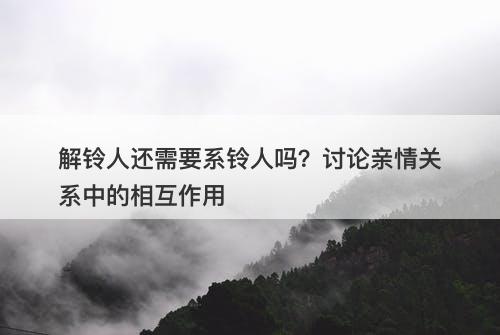 解铃人还需要系铃人吗？讨论亲情关系中的相互作用