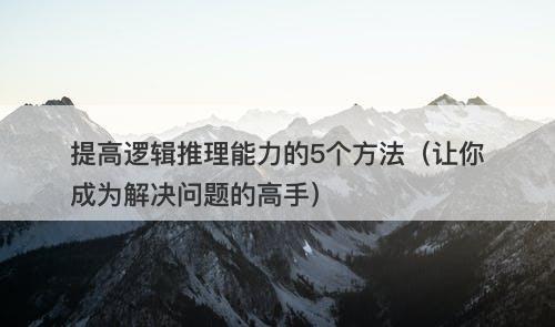提高逻辑推理能力的5个方法（让你成为解决问题的高手）