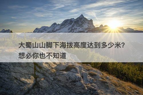 大蜀山山脚下海拔高度达到多少米？想必你也不知道
