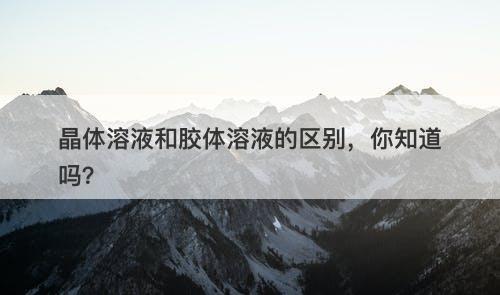 晶体溶液和胶体溶液的区别，你知道吗？