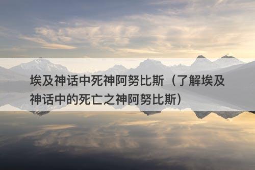 埃及神话中死神阿努比斯（了解埃及神话中的死亡之神阿努比斯）