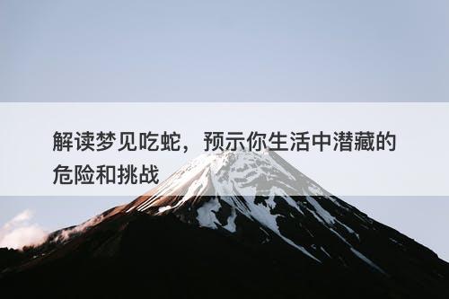 解读梦见吃蛇，预示你生活中潜藏的危险和挑战