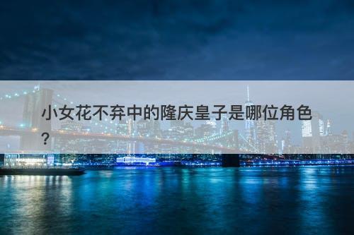 小女花不弃中的隆庆皇子是哪位角色？