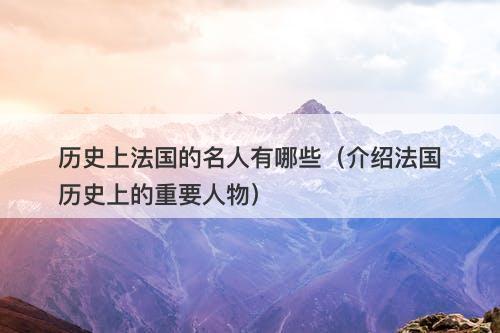 历史上法国的名人有哪些（介绍法国历史上的重要人物）