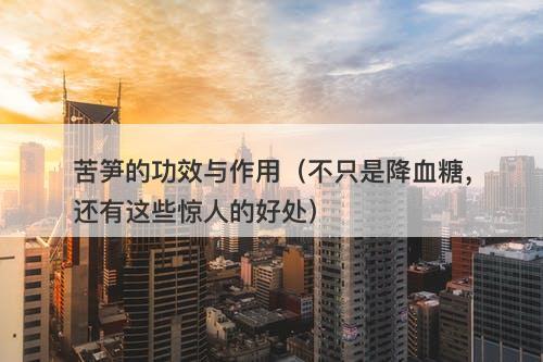 苦笋的功效与作用（不只是降血糖，还有这些惊人的好处）