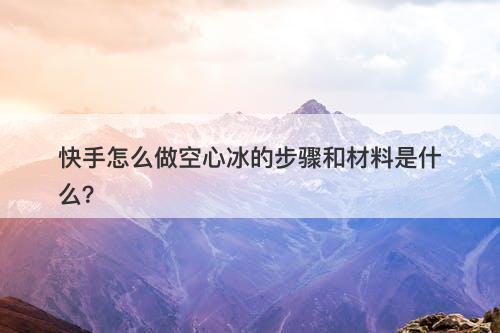 快手怎么做空心冰的步骤和材料是什么？