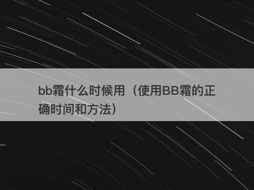bb霜什么时候用（使用BB霜的正确时间和方法）