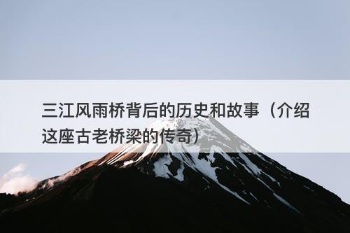 三江风雨桥背后的历史和故事（介绍这座古老桥梁的传奇）