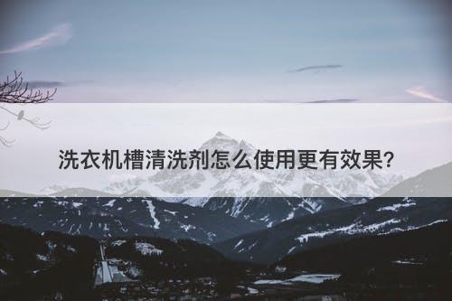 洗衣机槽清洗剂怎么使用更有效果？