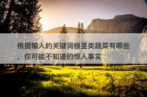 根据输入的关键词根茎类蔬菜有哪些，你可能不知道的惊人事实