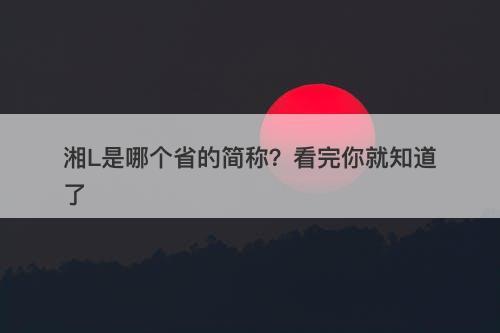 湘L是哪个省的简称？看完你就知道了