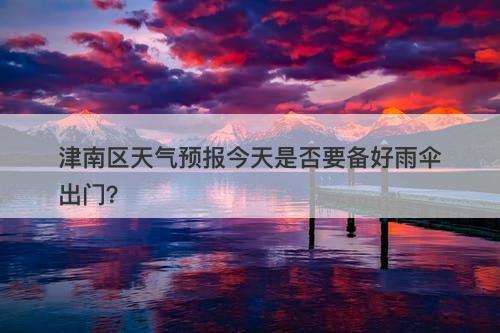 津南区天气预报今天是否要备好雨伞出门？