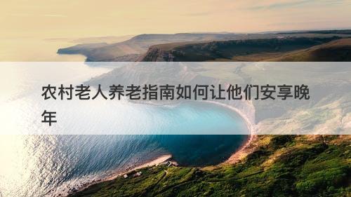 农村老人养老指南如何让他们安享晚年
