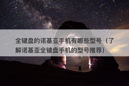 全键盘的诺基亚手机有哪些型号（了解诺基亚全键盘手机的型号推荐）