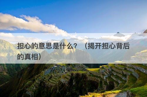 担心的意思是什么？（揭开担心背后的真相）