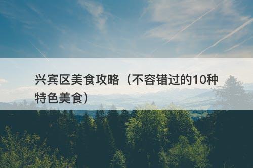 兴宾区美食攻略（不容错过的10种特色美食）