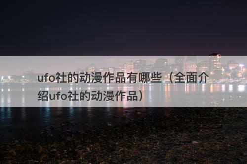 ufo社的动漫作品有哪些（全面介绍ufo社的动漫作品）