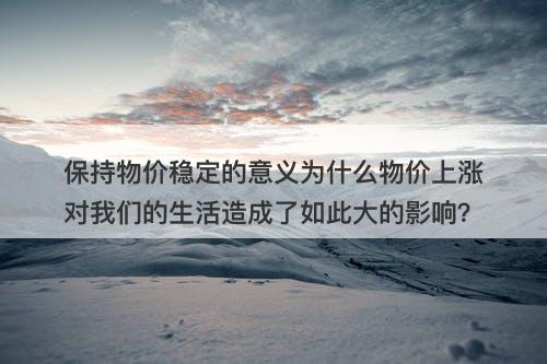 保持物价稳定的意义为什么物价上涨对我们的生活造成了如此大的影响？
