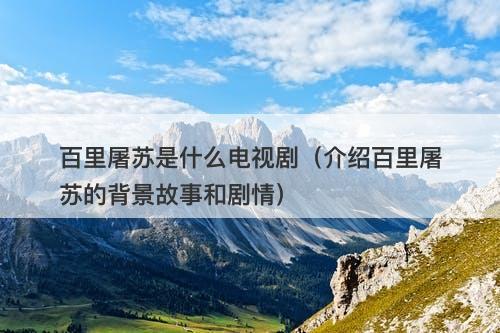 百里屠苏是什么电视剧（介绍百里屠苏的背景故事和剧情）