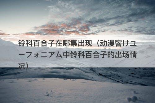 铃科百合子在哪集出现（动漫響けユーフォニアム中铃科百合子的出场情况）