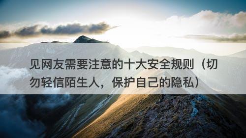 见网友需要注意的十大安全规则（切勿轻信陌生人，保护自己的隐私）
