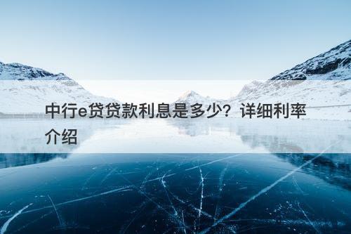 中行e贷贷款利息是多少？详细利率介绍