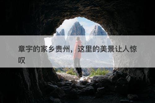 章宇的家乡贵州，这里的美景让人惊叹