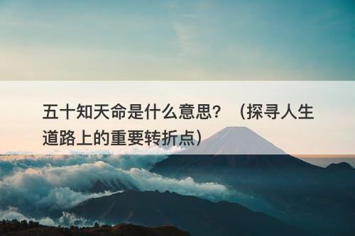 五十知天命是什么意思？（探寻人生道路上的重要转折点）
