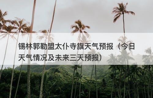 锡林郭勒盟太仆寺旗天气预报（今日天气情况及未来三天预报）
