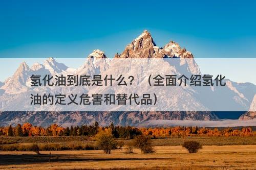 氢化油到底是什么？（全面介绍氢化油的定义危害和替代品）