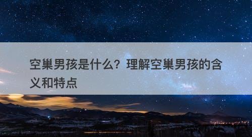 空巢男孩是什么？理解空巢男孩的含义和特点
