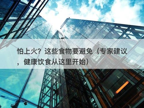 怕上火？这些食物要避免（专家建议，健康饮食从这里开始）