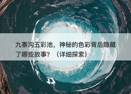 九寨沟五彩池，神秘的色彩背后隐藏了哪些故事？（详细探索）