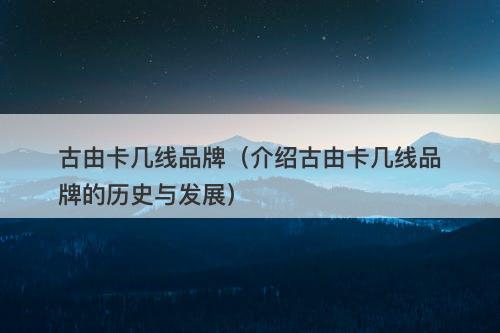 古由卡几线品牌（介绍古由卡几线品牌的历史与发展）