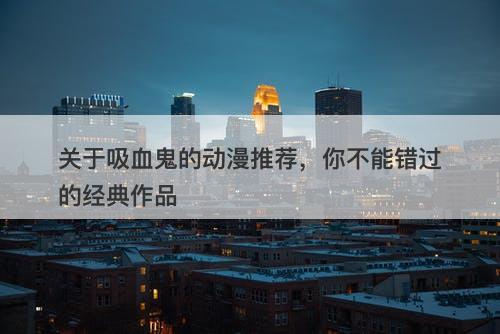 关于吸血鬼的动漫推荐，你不能错过的经典作品