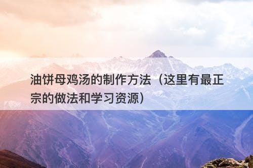 油饼母鸡汤的制作方法（这里有最正宗的做法和学习资源）