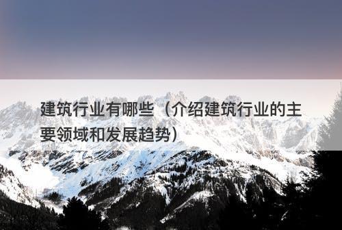 建筑行业有哪些（介绍建筑行业的主要领域和发展趋势）