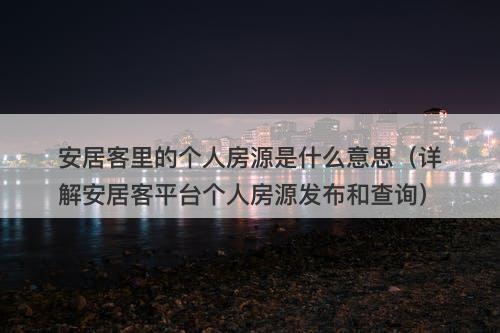 安居客里的个人房源是什么意思（详解安居客平台个人房源发布和查询）