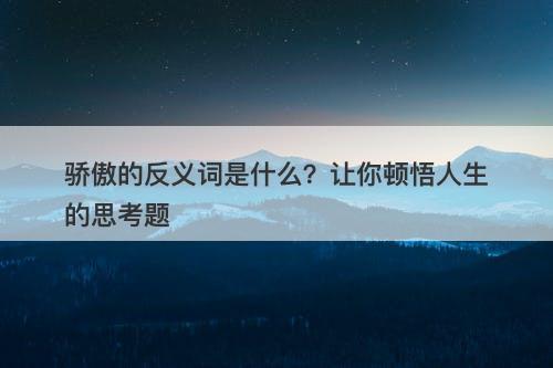 骄傲的反义词是什么？让你顿悟人生的思考题