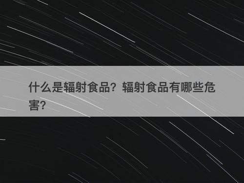 什么是辐射食品？辐射食品有哪些危害？